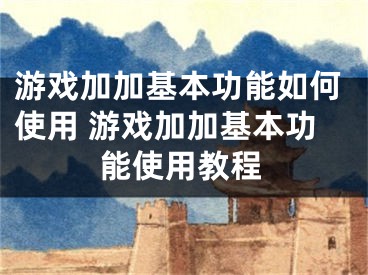 游戲加加基本功能如何使用 游戲加加基本功能使用教程