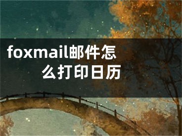 foxmail郵件怎么打印日歷 