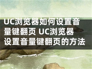 UC瀏覽器如何設(shè)置音量鍵翻頁 UC瀏覽器設(shè)置音量鍵翻頁的方法