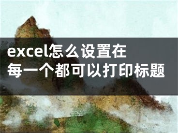 excel怎么設(shè)置在每一個(gè)都可以打印標(biāo)題