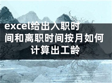 excel給出入職時間和離職時間按月如何計算出工齡