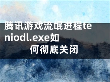 騰訊游戲流氓進(jìn)程teniodl.exe如何徹底關(guān)閉