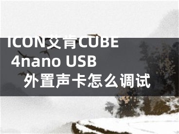 ICON艾肯CUBE 4nano USB外置聲卡怎么調試