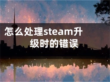 怎么處理steam升級時的錯誤