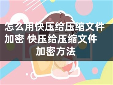 怎么用快壓給壓縮文件加密 快壓給壓縮文件加密方法