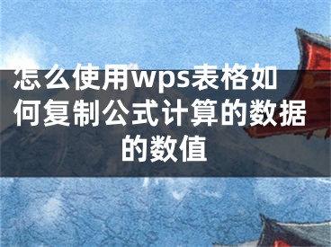 怎么使用wps表格如何復(fù)制公式計(jì)算的數(shù)據(jù)的數(shù)值