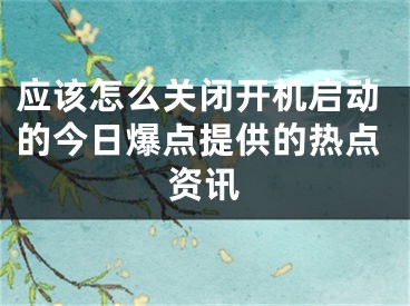 應該怎么關(guān)閉開機啟動的今日爆點提供的熱點資訊