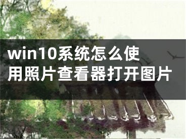 win10系統(tǒng)怎么使用照片查看器打開圖片