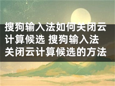 搜狗輸入法如何關(guān)閉云計算候選 搜狗輸入法關(guān)閉云計算候選的方法