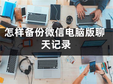 怎樣備份微信電腦版聊天記錄