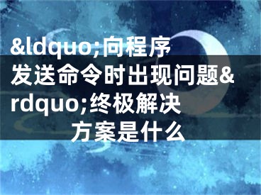 &ldquo;向程序發(fā)送命令時(shí)出現(xiàn)問(wèn)題&rdquo;終極解決方案是什么