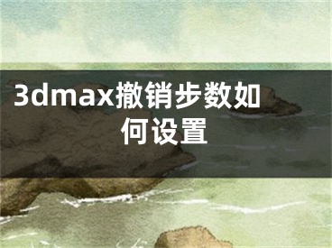 3dmax撤銷步數(shù)如何設(shè)置