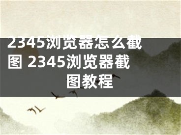 2345瀏覽器怎么截圖 2345瀏覽器截圖教程