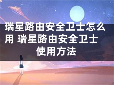 瑞星路由安全衛(wèi)士怎么用 瑞星路由安全衛(wèi)士使用方法