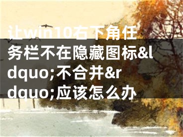 讓win10右下角任務(wù)欄不在隱藏圖標(biāo)&ldquo;不合并&rdquo;應(yīng)該怎么辦