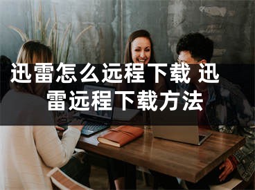 迅雷怎么遠(yuǎn)程下載 迅雷遠(yuǎn)程下載方法