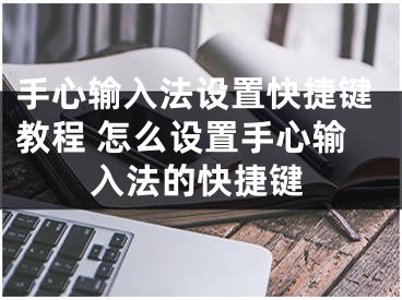 手心輸入法設(shè)置快捷鍵教程 怎么設(shè)置手心輸入法的快捷鍵