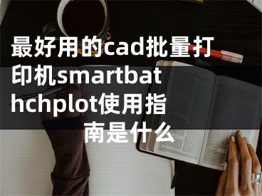 最好用的cad批量打印機smartbathchplot使用指南是什么