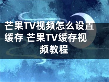 芒果TV視頻怎么設(shè)置緩存 芒果TV緩存視頻教程