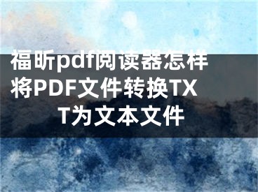 福昕pdf閱讀器怎樣將PDF文件轉(zhuǎn)換TXT為文本文件