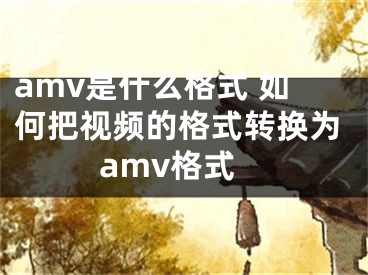 amv是什么格式 如何把視頻的格式轉(zhuǎn)換為amv格式