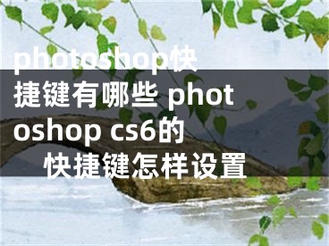 photoshop快捷鍵有哪些 photoshop cs6的快捷鍵怎樣設(shè)置 