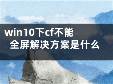 win10下cf不能全屏解決方案是什么