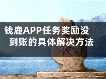 錢鹿APP任務(wù)獎(jiǎng)勵(lì)沒到賬的具體解決方法