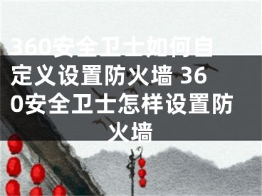 360安全衛(wèi)士如何自定義設(shè)置防火墻 360安全衛(wèi)士怎樣設(shè)置防火墻