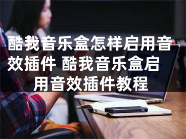 酷我音樂(lè)盒怎樣啟用音效插件 酷我音樂(lè)盒啟用音效插件教程