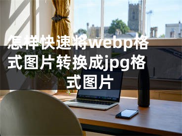 怎樣快速將webp格式圖片轉(zhuǎn)換成jpg格式圖片