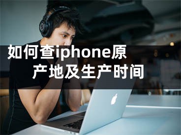 如何查iphone原產(chǎn)地及生產(chǎn)時(shí)間