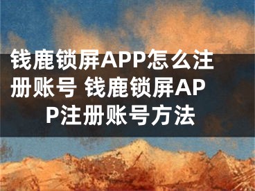 錢鹿鎖屏APP怎么注冊賬號 錢鹿鎖屏APP注冊賬號方法