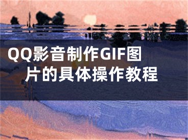 QQ影音制作GIF圖片的具體操作教程