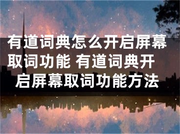 有道詞典怎么開啟屏幕取詞功能 有道詞典開啟屏幕取詞功能方法