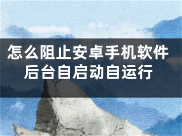 怎么阻止安卓手機(jī)軟件后臺自啟動自運(yùn)行