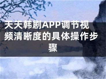 天天韓劇APP調(diào)節(jié)視頻清晰度的具體操作步驟