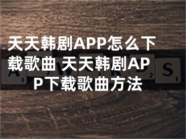 天天韓劇APP怎么下載歌曲 天天韓劇APP下載歌曲方法