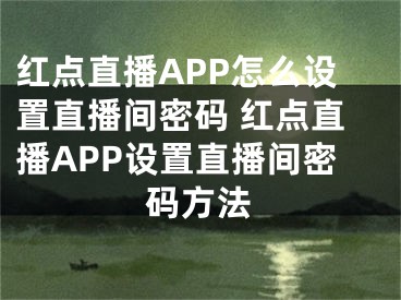 紅點(diǎn)直播APP怎么設(shè)置直播間密碼 紅點(diǎn)直播APP設(shè)置直播間密碼方法