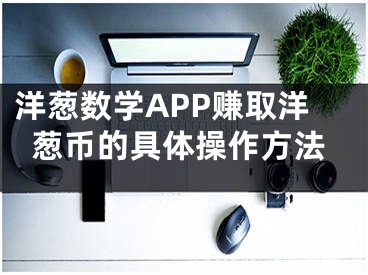 洋蔥數(shù)學APP賺取洋蔥幣的具體操作方法