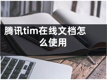 騰訊tim在線文檔怎么使用