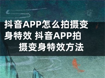 抖音APP怎么拍攝變身特效 抖音APP拍攝變身特效方法