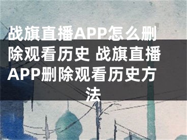 戰(zhàn)旗直播APP怎么刪除觀看歷史 戰(zhàn)旗直播APP刪除觀看歷史方法