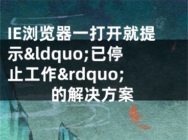 IE瀏覽器一打開就提示&ldquo;已停止工作&rdquo;的解決方案