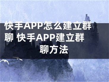 快手APP怎么建立群聊 快手APP建立群聊方法