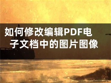 如何修改編輯PDF電子文檔中的圖片圖像