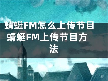 蜻蜓FM怎么上傳節(jié)目 蜻蜓FM上傳節(jié)目方法