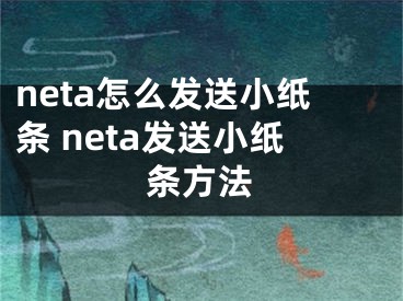 neta怎么發(fā)送小紙條 neta發(fā)送小紙條方法