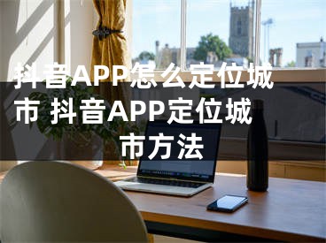 抖音APP怎么定位城市 抖音APP定位城市方法