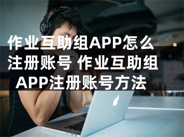 作業(yè)互助組APP怎么注冊賬號 作業(yè)互助組APP注冊賬號方法